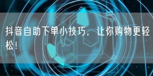 抖音自助下单小技巧，让你购物更轻松！