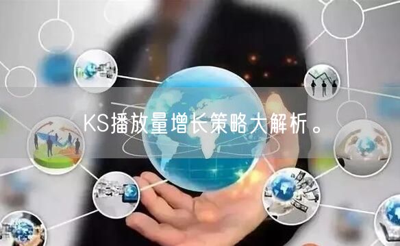 KS播放量增长策略大解析。