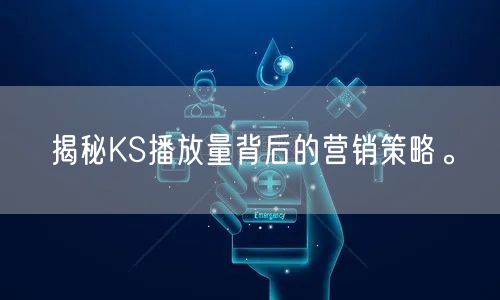 揭秘KS播放量背后的营销策略。