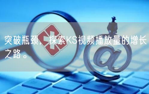突破瓶颈，探索KS视频播放量的增长之路。