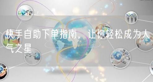快手自助下单指南，让你轻松成为人气之星