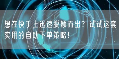 想在快手上迅速脱颖而出？试试这套实用的自助下单策略！