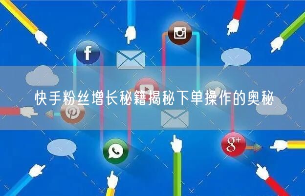 快手粉丝增长秘籍揭秘下单操作的奥秘