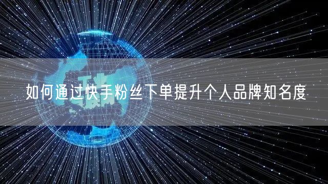 如何通过快手粉丝下单提升个人品牌知名度