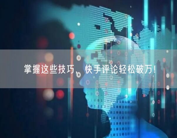 掌握这些技巧，快手评论轻松破万！