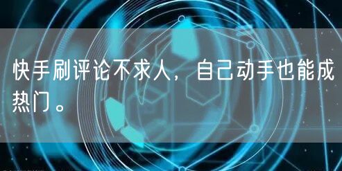 快手刷评论不求人，自己动手也能成热门。