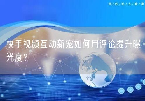 快手视频互动新宠如何用评论提升曝光度？