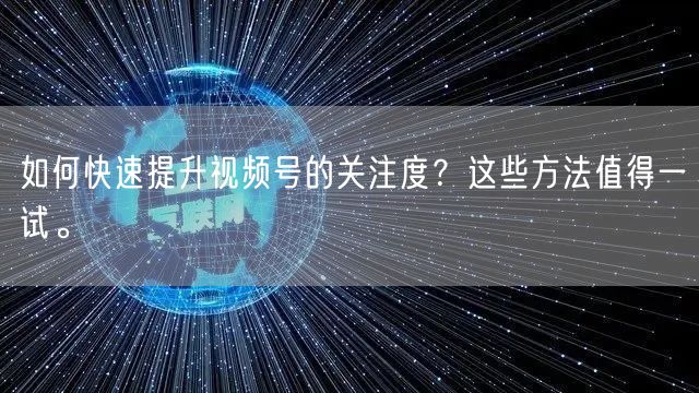 如何快速提升视频号的关注度？这些方法值得一试。