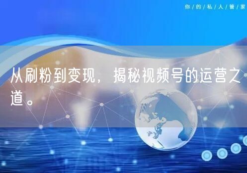 从刷粉到变现，揭秘视频号的运营之道。