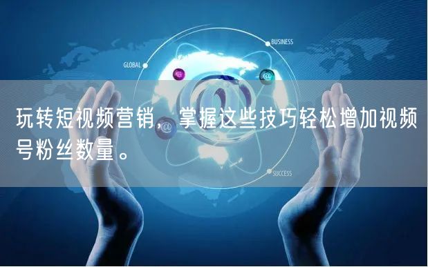 玩转短视频营销，掌握这些技巧轻松增加视频号粉丝数量。