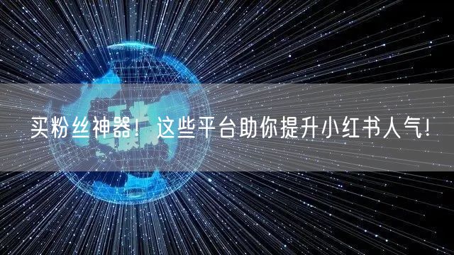 买粉丝神器！这些平台助你提升小红书人气！