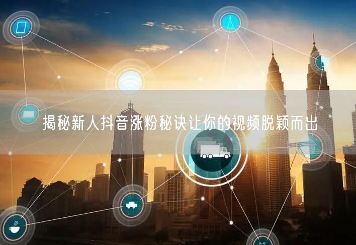揭秘新人抖音涨粉秘诀让你的视频脱颖而出