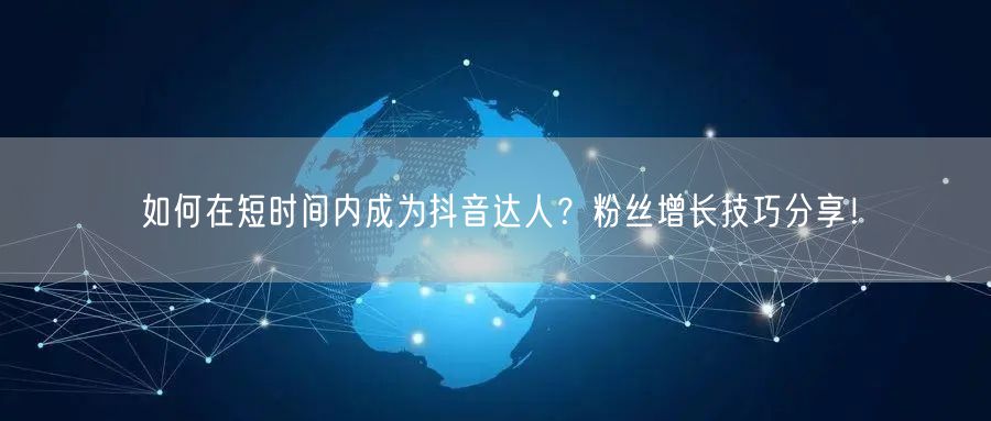 如何在短时间内成为抖音达人？粉丝增长技巧分享！