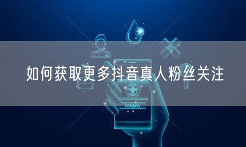 如何获取更多抖音真人粉丝关注