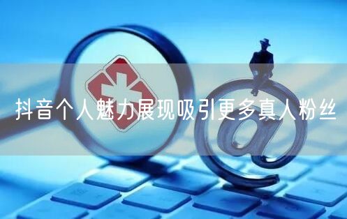 抖音个人魅力展现吸引更多真人粉丝