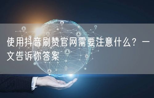 使用抖音刷赞官网需要注意什么？一文告诉你答案