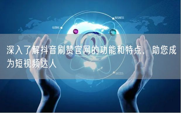 深入了解抖音刷赞官网的功能和特点，助您成为短视频达人