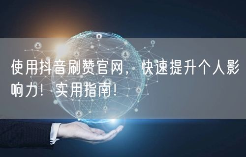 使用抖音刷赞官网，快速提升个人影响力！实用指南！