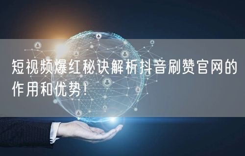 短视频爆红秘诀解析抖音刷赞官网的作用和优势！