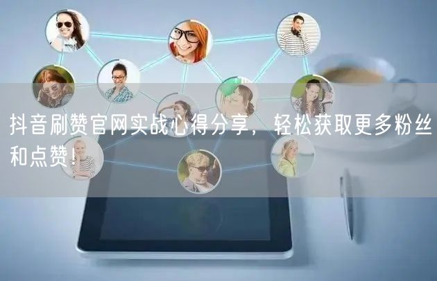 抖音刷赞官网实战心得分享，轻松获取更多粉丝和点赞！