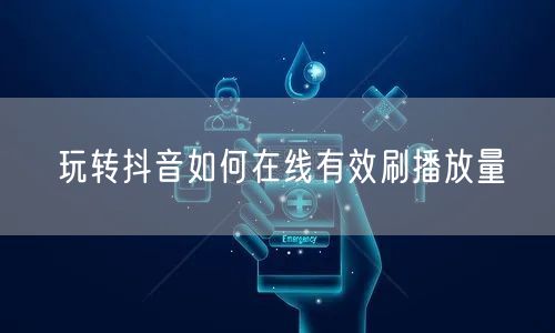 玩转抖音如何在线有效刷播放量