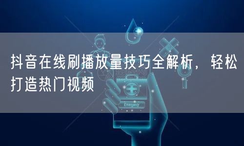 抖音在线刷播放量技巧全解析，轻松打造热门视频