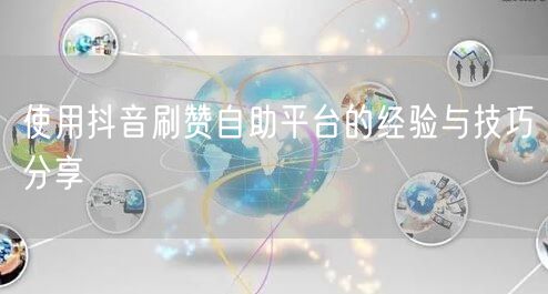 使用抖音刷赞自助平台的经验与技巧分享