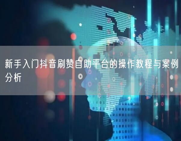 新手入门抖音刷赞自助平台的操作教程与案例分析