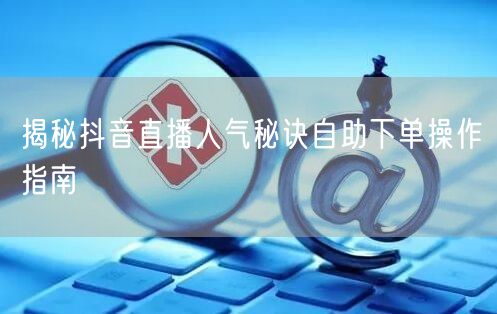 揭秘抖音直播人气秘诀自助下单操作指南
