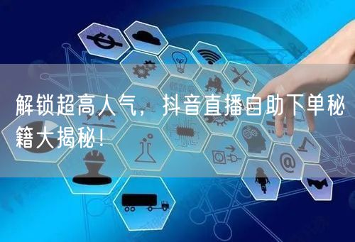 解锁超高人气，抖音直播自助下单秘籍大揭秘！