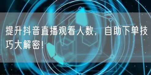 提升抖音直播观看人数，自助下单技巧大解密！