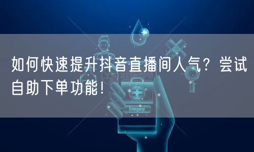 如何快速提升抖音直播间人气？尝试自助下单功能！