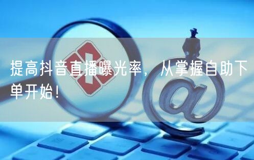 提高抖音直播曝光率，从掌握自助下单开始！