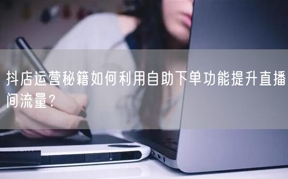 抖店运营秘籍如何利用自助下单功能提升直播间流量？
