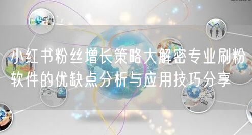 小红书粉丝增长策略大解密专业刷粉软件的优缺点分析与应用技巧分享