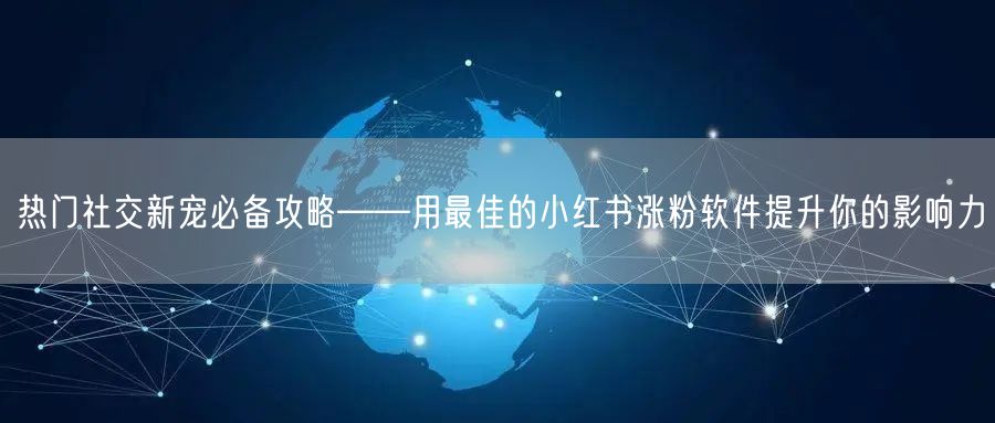 热门社交新宠必备攻略——用最佳的小红书涨粉软件提升你的影响力
