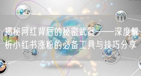 揭秘网红背后的秘密武器——深度解析小红书涨粉的必备工具与技巧分享