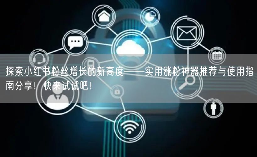 探索小红书粉丝增长的新高度——实用涨粉神器推荐与使用指南分享！快来试试吧！