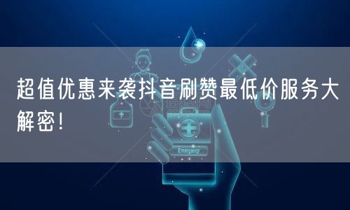 超值优惠来袭抖音刷赞最低价服务大解密！