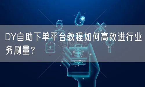 DY自助下单平台教程如何高效进行业务刷量？