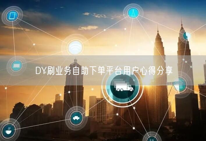 DY刷业务自助下单平台用户心得分享