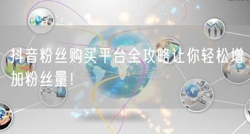 抖音粉丝购买平台全攻略让你轻松增加粉丝量！