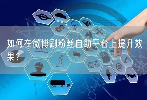 如何在微博刷粉丝自助平台上提升效果？