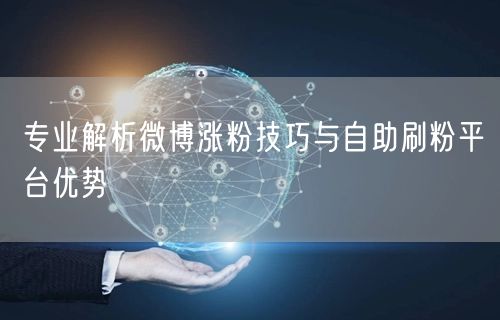 专业解析微博涨粉技巧与自助刷粉平台优势