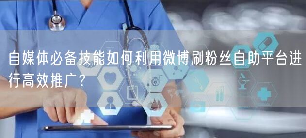 自媒体必备技能如何利用微博刷粉丝自助平台进行高效推广？