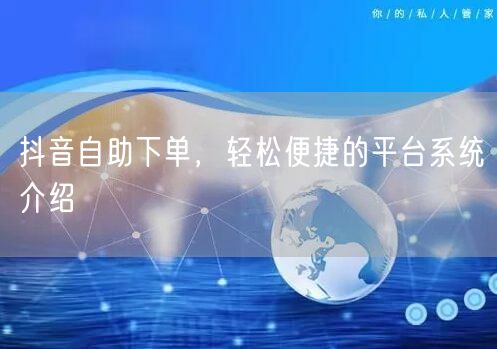 抖音自助下单，轻松便捷的平台系统介绍