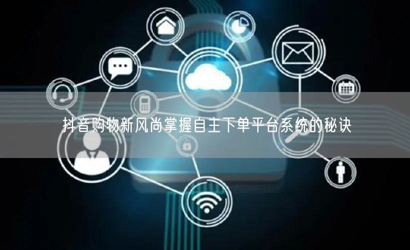 抖音购物新风尚掌握自主下单平台系统的秘诀