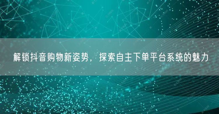 解锁抖音购物新姿势，探索自主下单平台系统的魅力