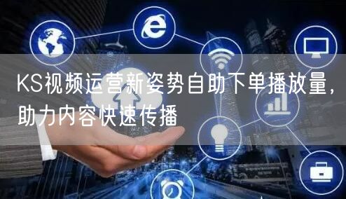 KS视频运营新姿势自助下单播放量，助力内容快速传播