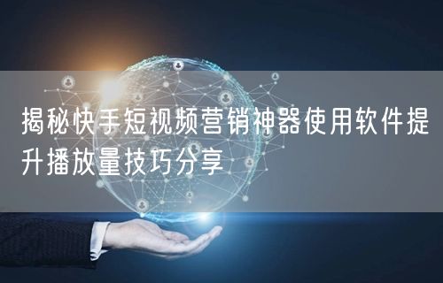 揭秘快手短视频营销神器使用软件提升播放量技巧分享